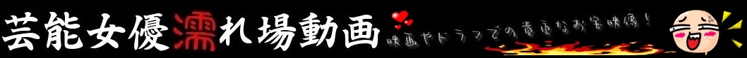 女優濡れ場 ラブシーン無料映画動画